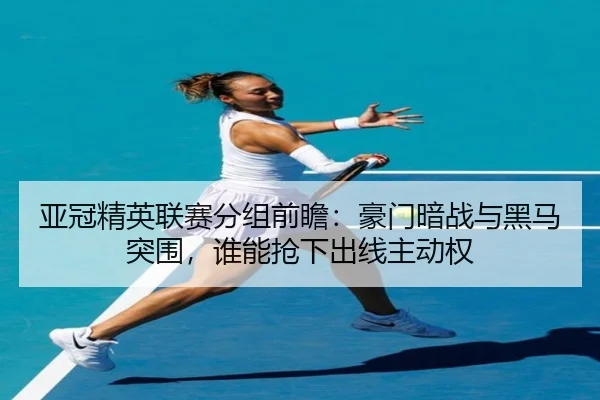 亚冠精英联赛分组前瞻：豪门暗战与黑马突围，谁能抢下出线主动权